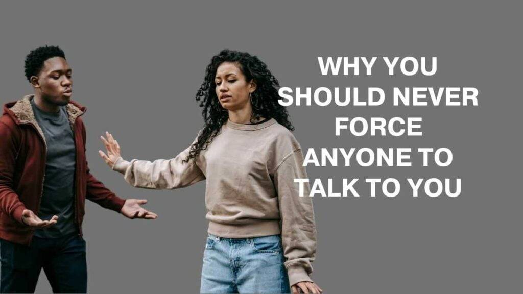 Never force anyone to talk to you